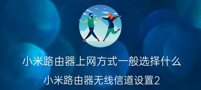 小米路由器上网方式一般选择什么 小米路由器无线信道设置2.4和5g？